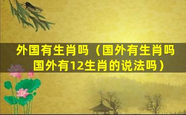 外国有生肖吗（国外有生肖吗 国外有12生肖的说法吗）